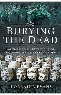 Burying the Dead: An Archaeological History of Burial Grounds, Graveyards and Cemeteries - Lorraine Evans