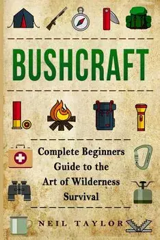 Bushcraft: Bushcraft Complete Begginers Guide To The Art Of Wilderness Survival, Paperback/Neil Taylor