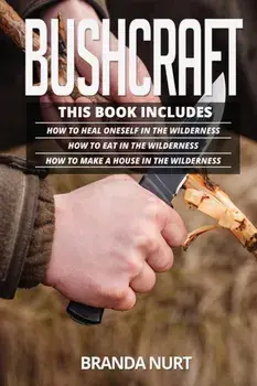 Bushcraft: This book includes: How To Heal Oneself in the Wilderness + How To Eat in the Wilderness + How to Make a House in the/Branda Nurt