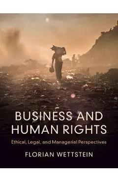 Business and Human Rights: Ethical, Legal, and Managerial Perspectives - Florian Wettstein