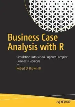 Business Case Analysis with R: Simulation Tutorials to Support Complex Business Decisions, Paperback/Robert D. Brown III
