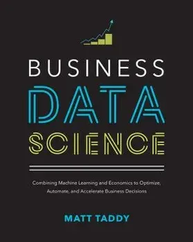 Business Data Science: Combining Machine Learning and Economics to Optimize, Automate, and Accelerate Business Decisions, Hardcover/Matt Taddy