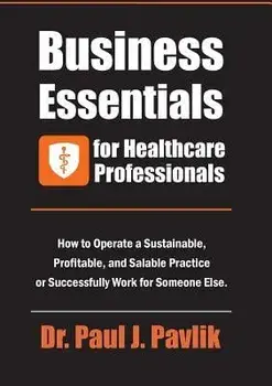 Business Essentials for Healthcare Professionals: How to Operate a Sustainable, Profitable, and Salable Practice or Successfully Work for Someone Else, Paperback/Dr Paul J. Pavlik