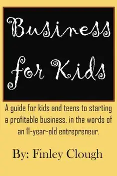 Business for Kids: A Guide for Kids and Teens to Starting a Profitable Business, in the Words of an 11 Year Old Entrepreneur./Finley Clough