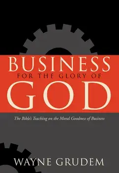 Business for the Glory of God: The Bible's Teaching on the Moral Goodness of Business, Paperback/Wayne Grudem