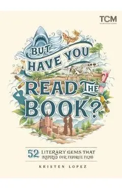 But Have You Read the Book?: 52 Literary Gems That Inspired Our Favorite Films - Kristen Lopez