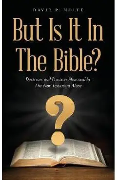 But Is It In The Bible?: Doctrines and Practices Measured by The New Testament Alone - David P. Nolte