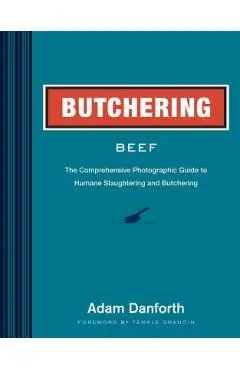 Butchering Beef: The Comprehensive Photographic Guide to Humane Slaughtering and Butchering - Adam Danforth
