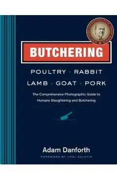 Butchering Poultry, Rabbit, Lamb, Goat, and Pork: The Comprehensive Photographic Guide to Humane Slaughtering and Butchering - Adam Danforth