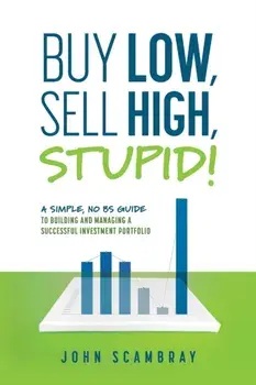 Buy Low, Sell High, Stupid! A Simple, No BS Guide to Building and Managing a Successful Investment Portfolio, Paperback/John Scambray