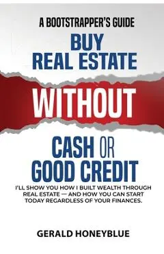 Buy Real Estate Without Cash or Good Credit: A Bootstrappers Guide - Gerald Honeyblue