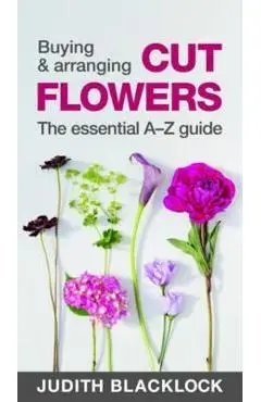 Buying & Arranging Cut Flowers - The Essential A-Z Guide - Judith Blacklock
