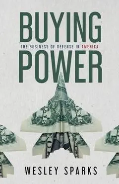 Buying Power: The Business of Defense in America - Wesley Sparks