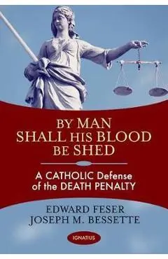 By Man Shall His Blood Be Shed: A Catholic Defense of Capital Punishment - Edward Feser