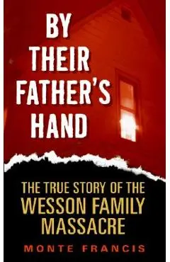 By Their Father's Hand: The True Story of the Wesson Family Massacre - Monte Francis