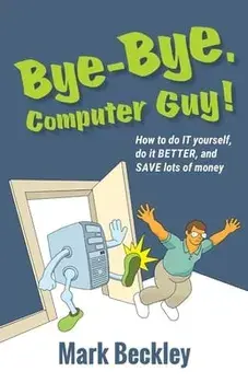 Bye-Bye, Computer Guy!: How to Do IT Yourself, Do It Better and Save Lots of Money, Paperback/Mark Beckley