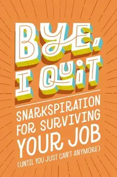 BYE, I Quit. Snarkspiration for Surviving Your Job (Until You Just Can't Anymore), Hardback/***