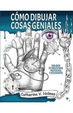 C�mo dibujar cosas geniales: : Una gu�a de dibujo para profesores y estudiantes - Catherine V. Holmes