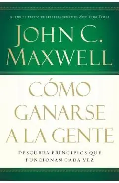 C�mo Ganarse a la Gente: Descubra Los Principios Que Siempre Funcionan Con Las Personas - John C. Maxwell