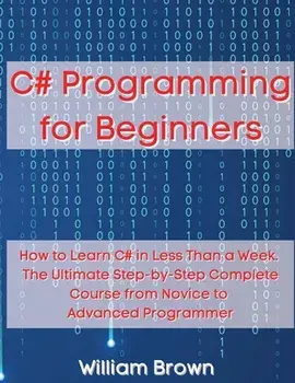 C# Programming for Beginners: How to Learn C# in Less Than a Week. The Ultimate Step-by-Step Complete Course from Novice to Advanced Programmer/William Brown