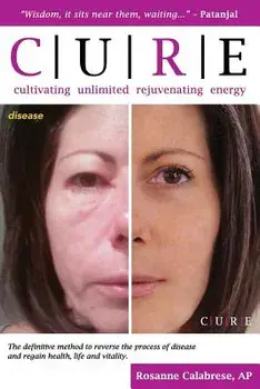 C.U.R.E. Cultivating Unlimited Rejuvenating Energy B&w: The Definitive Method to Reverse the Process of Disease and Regain Health, Life and Vitality, Paperback/Rosanne Calabrese Ap