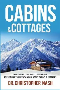Cabins & Cottages: Simple Living, Tiny Houses, Off the Grid, Everything You Need to Know about Cabins & Cottages, Paperback/Dr Christopher Nash