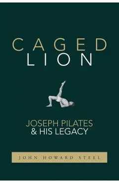 Caged Lion: Joseph Pilates and His Legacy - John Howard Steel