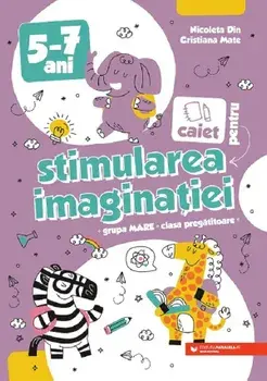 Caiet pentru stimularea imaginatiei. Grupa mare. Clasa pregatitoare. 5-7 ani/Nicoleta Din, Cristiana Mate