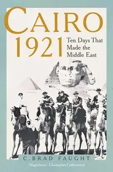 Cairo 1921. Ten Days that Made the Middle East, Hardback/C. Brad Faught