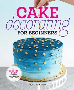 Cake Decorating for Beginners: A Step-By-Step Guide to Decorating Like a Pro, Hardcover/Rose Atwater