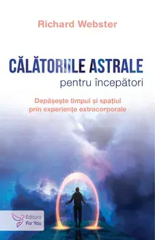 Calatoriile astrale pentru incepatori. Depaseste timpul si spatiul prin experiente extracorporale/Richard Webster