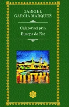 Calatorind prin Europa de Est/Gabriel Garcia Marquez