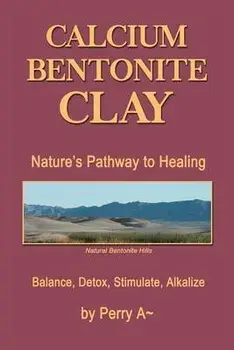 Calcium Bentonite Clay: Nature's Pathway to Healing Balance, Detox, Stimulate, Alkalize, Paperback/Perry a. Arledge