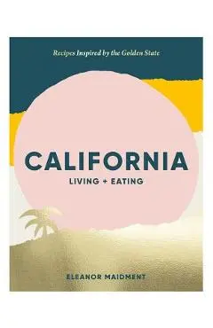California: Living + Eating: Recipes Inspired by the Golden State - Eleanor Maidment