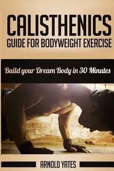Calisthenics: Complete Guide for Bodyweight Exercise, Build Your Dream Body in 30 Minutes: Bodyweight Exercise, Street Workout, Body, Paperback/Arnold Yates