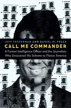 Call Me Commander. A Former Intelligence Officer and the Journalists Who Uncovered His Scheme to Fleece America, Hardback/Daniel M Freed