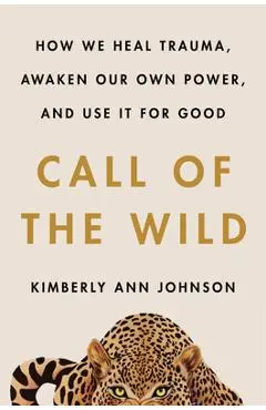 Call of the Wild: How We Heal Trauma, Awaken Our Own Power, and Use It for Good - Kimberly Ann Johnson