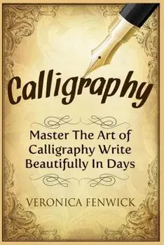 Calligraphy: Master The Art Of Calligraphy - Write Beautifully In Days, Paperback/Veronica Fenwick