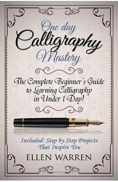 Calligraphy: One Day Calligraphy Mastery: The Complete Beginner's Guide to Learning Calligraphy in Under 1 Day! Included: Step by S - Ellen Warren