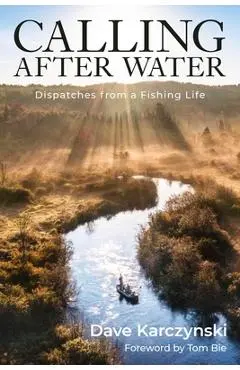 Calling After Water: Dispatches from a Fishing Life - Dave Karczynski