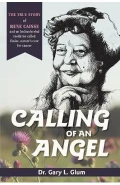 Calling of an Angel: The True Story of Rene Caisse and an Indian Herbal Medicine Called Essaic, Nature's Cure for Cancer - Gary L. Glum