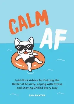 Calm AF. Laid-Back Advice for Getting the Better of Anxiety, Coping with Stress and Staying Chilled Every Day, Hardback/Sam Baxter