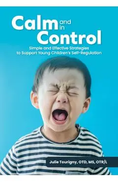 Calm and in Control: Simple and Effective Strategies to Support Young Children's Self-Regulation - Julie Tourigny