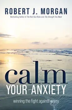 Calm Your Anxiety. Winning the Fight Against Worry, Paperback/Robert J. Morgan