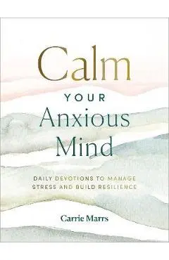 Calm Your Anxious Mind: Daily Devotions to Manage Stress and Build Resilience - Carrie Marrs