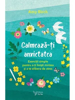 Calmeaza-ti anxietatea. Exercitii simple pentru a-ti linisti mintea si a te elibera de stres/Amy Birch