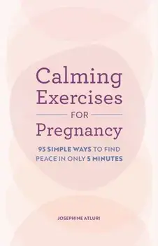 Calming Exercises for Pregnancy. 95 Simple Ways to Find Peace in Only 5 Minutes, Paperback/Josephine Atluri