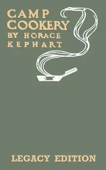 Camp Cookery (Legacy Edition): The Classic Manual on Outdoor Kitchens, Camping Recipes, and Cooking Techniques with Game, Fish, and other Vittles on/Horace Kephart