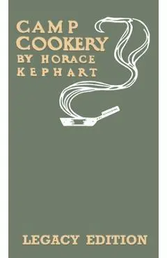 Camp Cookery (Legacy Edition): The Classic Manual on Outdoor Kitchens, Camping Recipes, and Cooking Techniques with Game, Fish, and other Vittles on - Horace Kephart