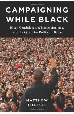 Campaigning While Black: Black Candidates, White Majorities, and the Quest for Political Office - Matthew Tokeshi